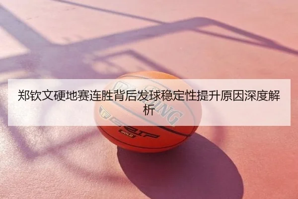 郑钦文硬地赛连胜背后发球稳定性提升原因深度解析