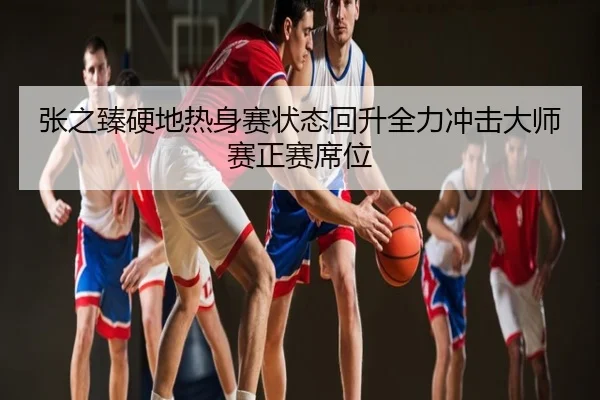 张之臻硬地热身赛状态回升全力冲击大师赛正赛席位