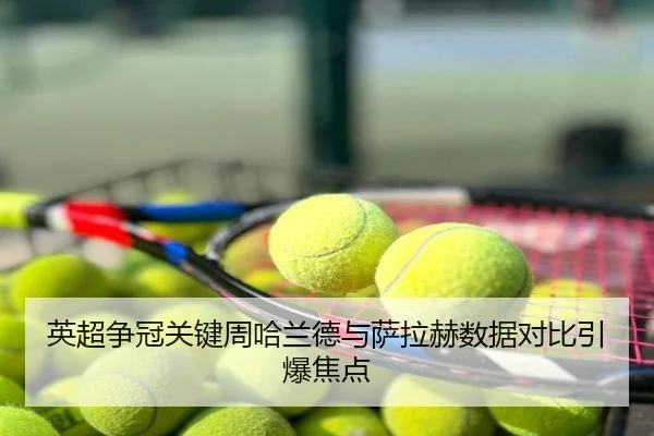 英超争冠关键周哈兰德与萨拉赫数据对比引爆焦点