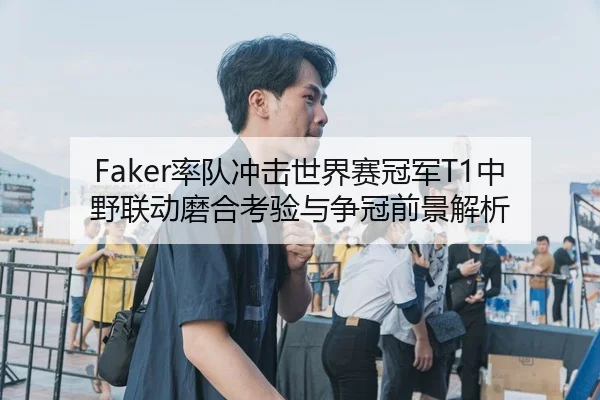 Faker率队冲击世界赛冠军T1中野联动磨合考验与争冠前景解析