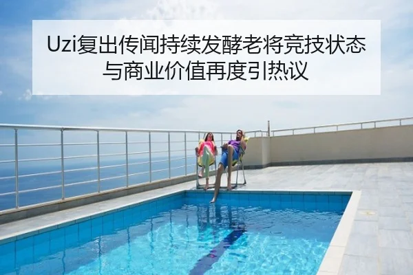 Uzi复出传闻持续发酵老将竞技状态与商业价值再度引热议